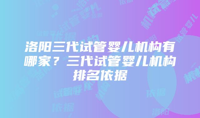 洛阳三代试管婴儿机构有哪家？三代试管婴儿机构排名依据