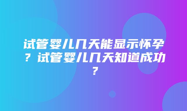 试管婴儿几天能显示怀孕？试管婴儿几天知道成功？