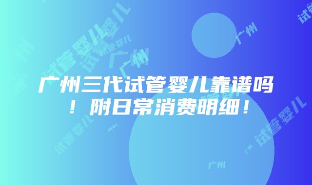 广州三代试管婴儿靠谱吗！附日常消费明细！