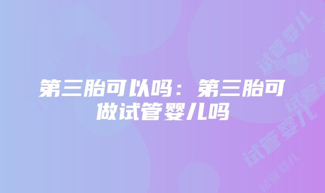 第三胎可以吗：第三胎可做试管婴儿吗