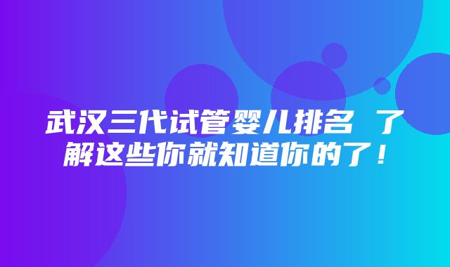 武汉三代试管婴儿排名 了解这些你就知道你的了！