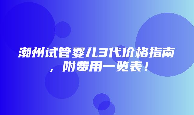 潮州试管婴儿3代价格指南，附费用一览表！