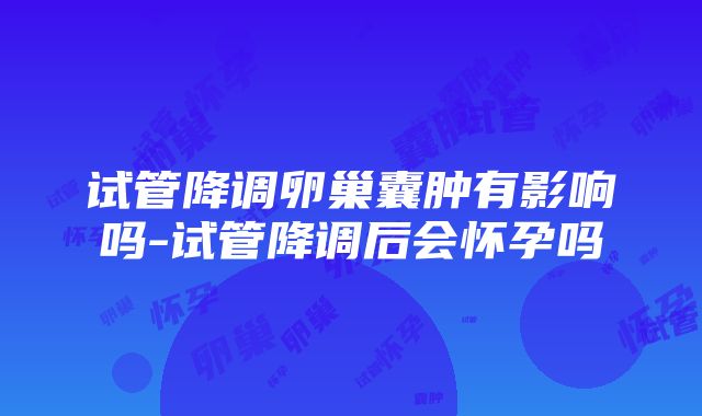 试管降调卵巢囊肿有影响吗-试管降调后会怀孕吗