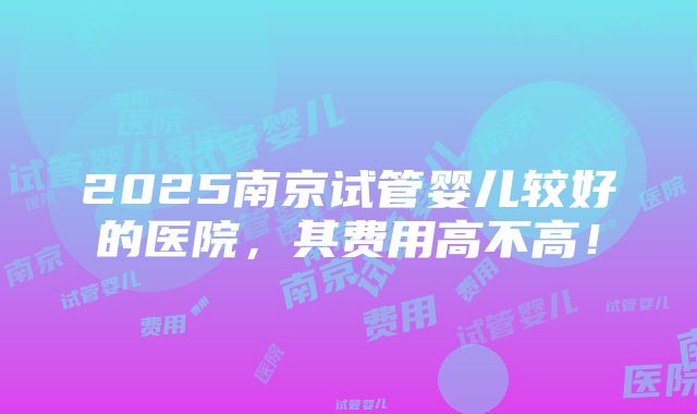 2025南京试管婴儿较好的医院，其费用高不高！