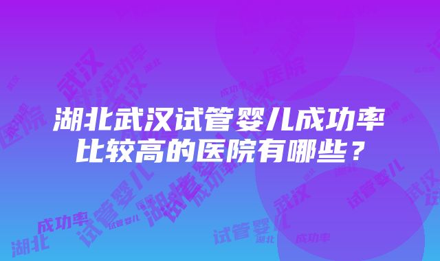 湖北武汉试管婴儿成功率比较高的医院有哪些？