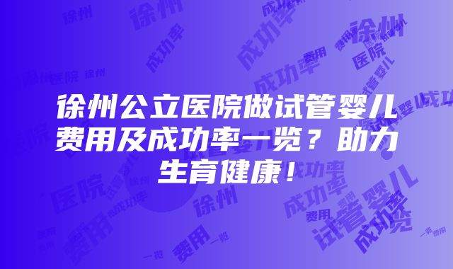 徐州公立医院做试管婴儿费用及成功率一览？助力生育健康！