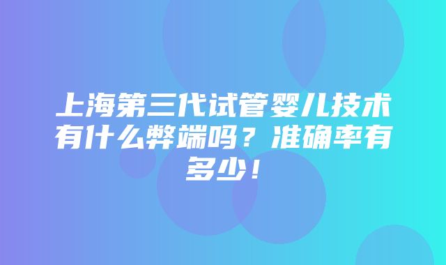 上海第三代试管婴儿技术有什么弊端吗？准确率有多少！