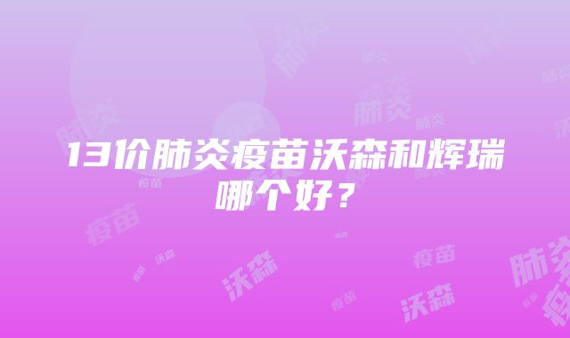 13价肺炎疫苗沃森和辉瑞哪个好？