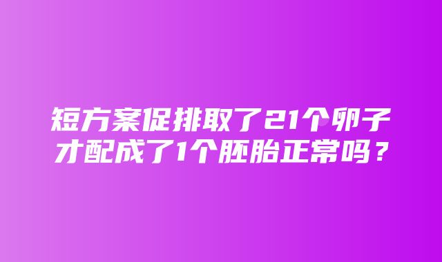 短方案促排取了21个卵子才配成了1个胚胎正常吗？