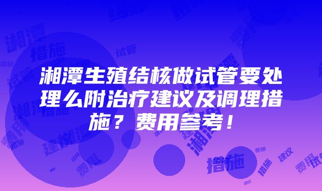 湘潭生殖结核做试管要处理么附治疗建议及调理措施？费用参考！