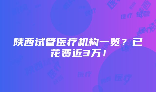 陕西试管医疗机构一览？已花费近3万！