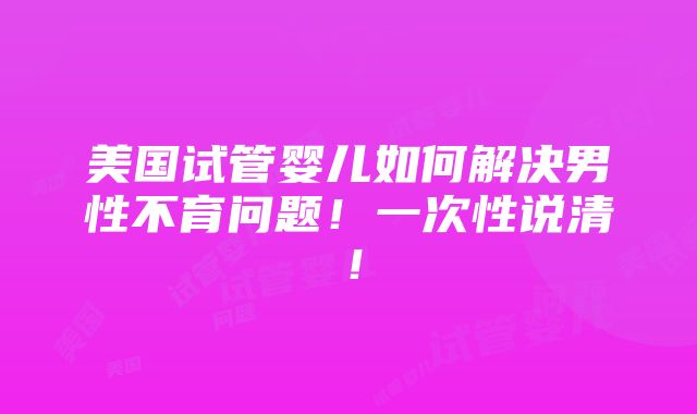 美国试管婴儿如何解决男性不育问题！一次性说清！