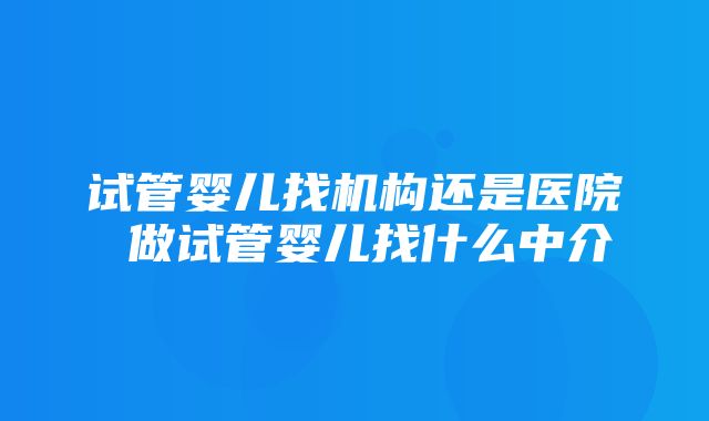 试管婴儿找机构还是医院 做试管婴儿找什么中介