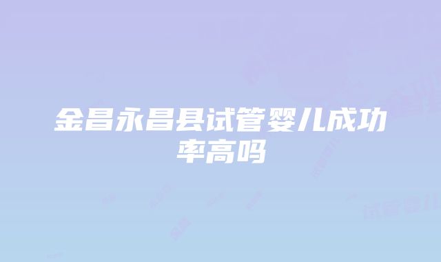 金昌永昌县试管婴儿成功率高吗