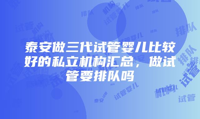 泰安做三代试管婴儿比较好的私立机构汇总，做试管要排队吗