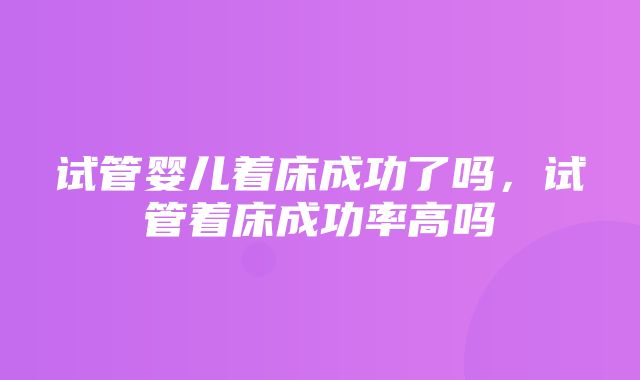 试管婴儿着床成功了吗，试管着床成功率高吗