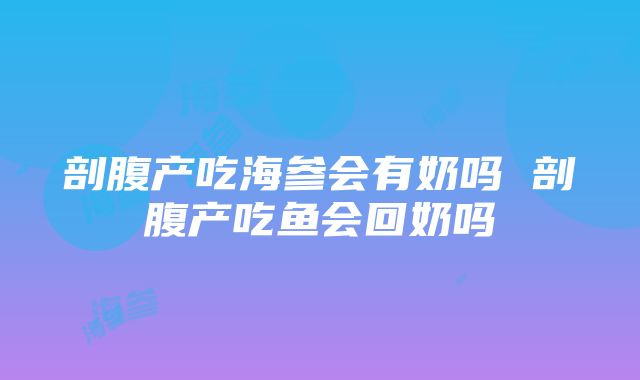 剖腹产吃海参会有奶吗 剖腹产吃鱼会回奶吗