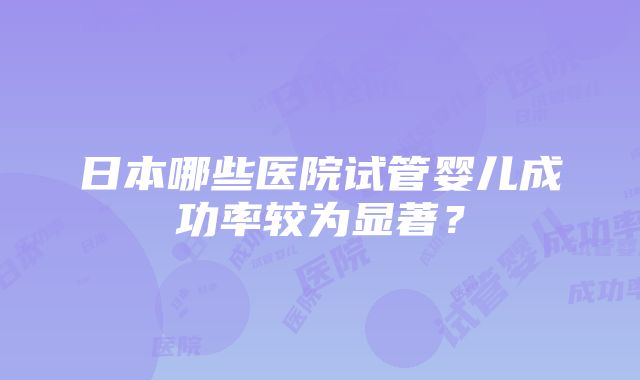 日本哪些医院试管婴儿成功率较为显著？