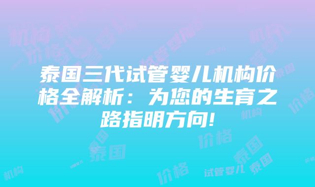 泰国三代试管婴儿机构价格全解析：为您的生育之路指明方向!