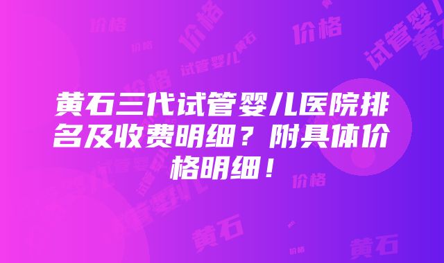 黄石三代试管婴儿医院排名及收费明细？附具体价格明细！