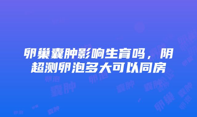 卵巢囊肿影响生育吗，阴超测卵泡多大可以同房