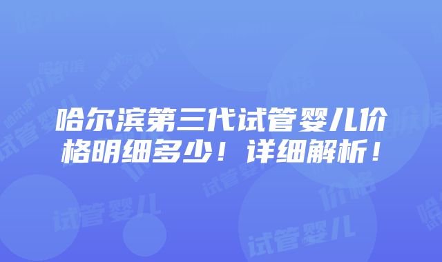 哈尔滨第三代试管婴儿价格明细多少！详细解析！