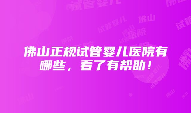 佛山正规试管婴儿医院有哪些，看了有帮助！