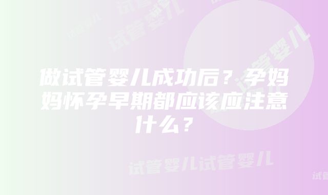 做试管婴儿成功后？孕妈妈怀孕早期都应该应注意什么？