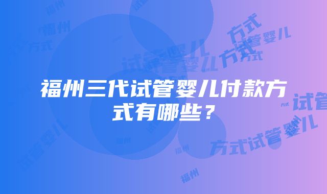 福州三代试管婴儿付款方式有哪些？