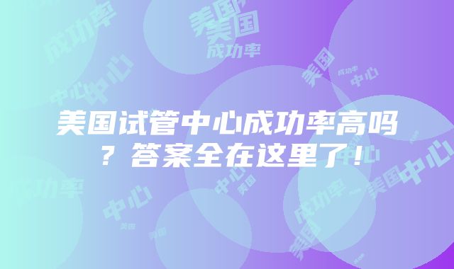 美国试管中心成功率高吗？答案全在这里了！