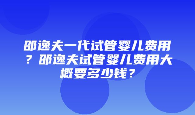 邵逸夫一代试管婴儿费用？邵逸夫试管婴儿费用大概要多少钱？