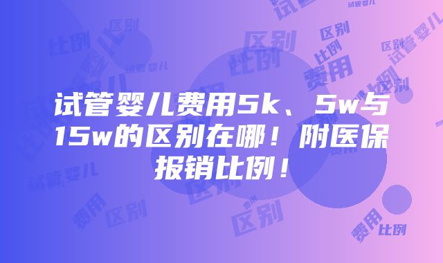 试管婴儿费用5k、5w与15w的区别在哪！附医保报销比例！