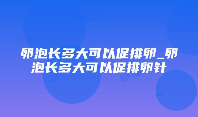 卵泡长多大可以促排卵_卵泡长多大可以促排卵针