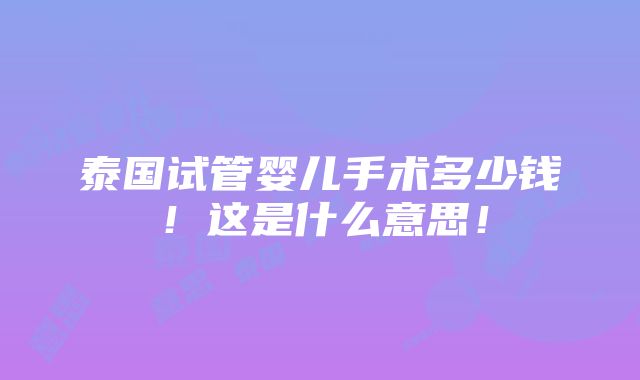 泰国试管婴儿手术多少钱！这是什么意思！