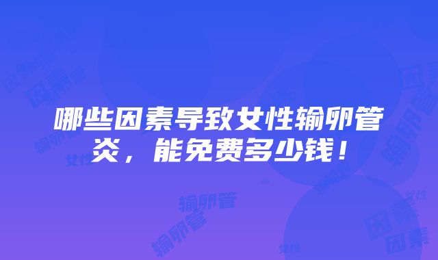 哪些因素导致女性输卵管炎，能免费多少钱！