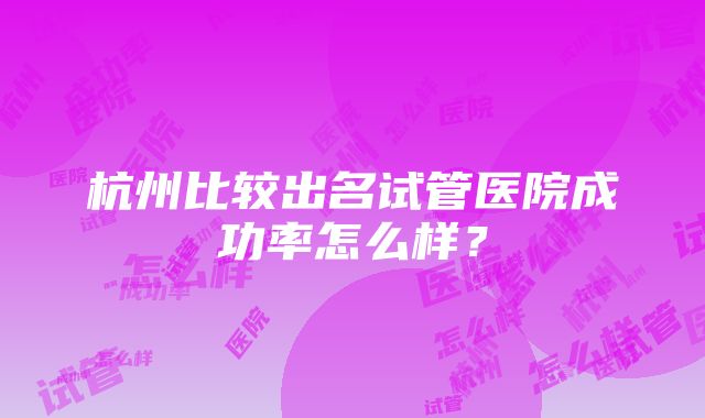 杭州比较出名试管医院成功率怎么样？