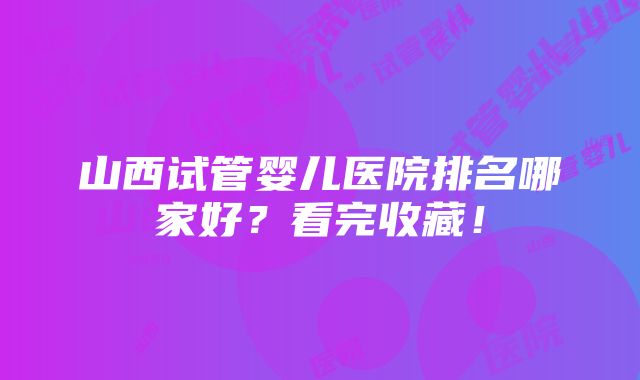 山西试管婴儿医院排名哪家好？看完收藏！