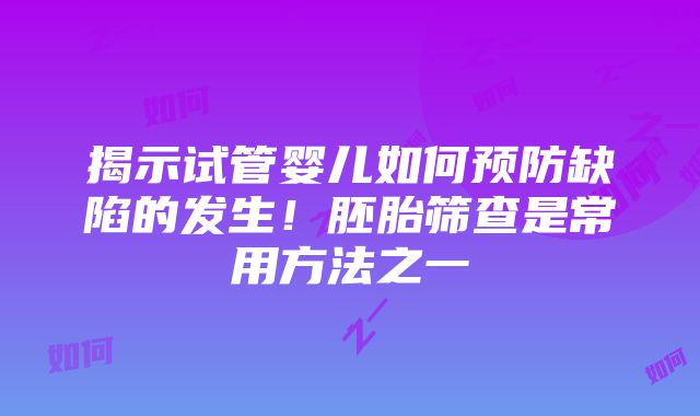 揭示试管婴儿如何预防缺陷的发生！胚胎筛查是常用方法之一