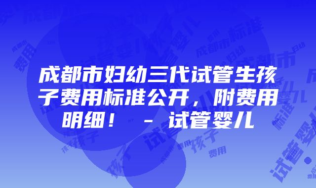 成都市妇幼三代试管生孩子费用标准公开，附费用明细！ - 试管婴儿