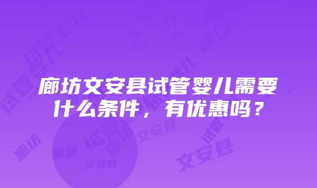 廊坊文安县试管婴儿需要什么条件，有优惠吗？