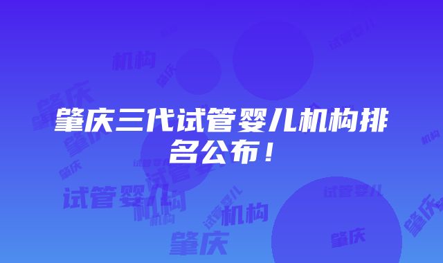 肇庆三代试管婴儿机构排名公布！