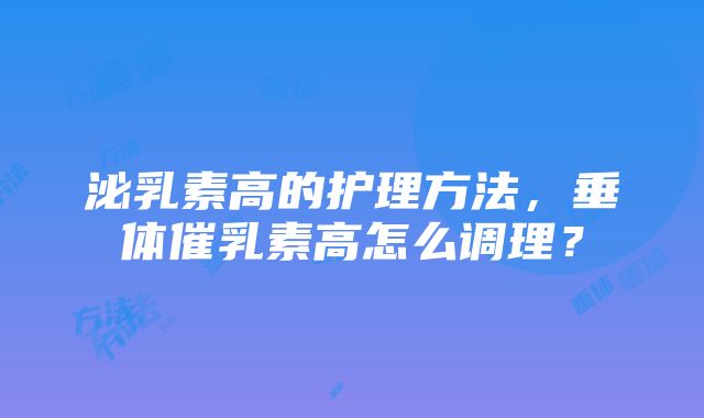 泌乳素高的护理方法，垂体催乳素高怎么调理？