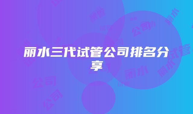 丽水三代试管公司排名分享