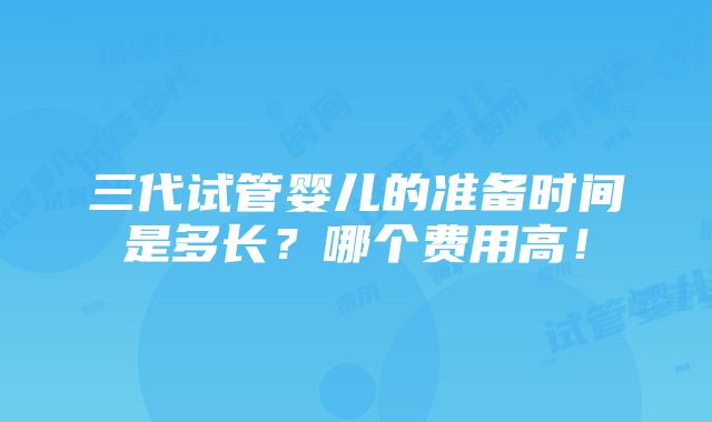 三代试管婴儿的准备时间是多长？哪个费用高！