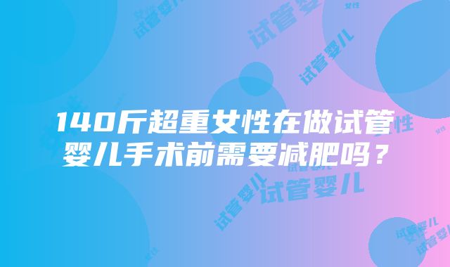 140斤超重女性在做试管婴儿手术前需要减肥吗？