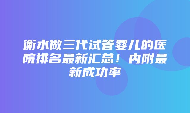 衡水做三代试管婴儿的医院排名最新汇总！内附最新成功率