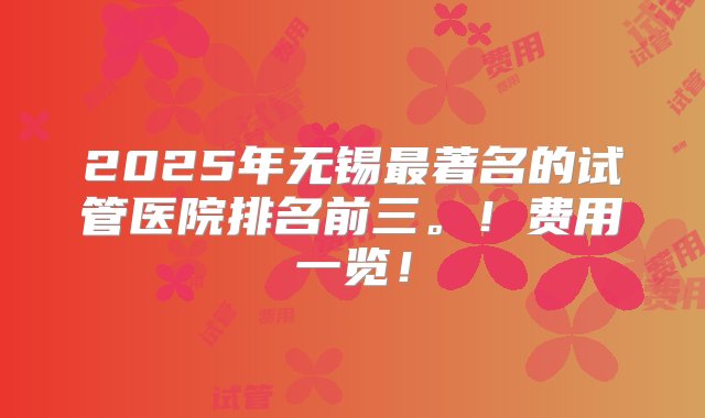 2025年无锡最著名的试管医院排名前三。！费用一览！