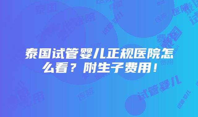 泰国试管婴儿正规医院怎么看？附生子费用！