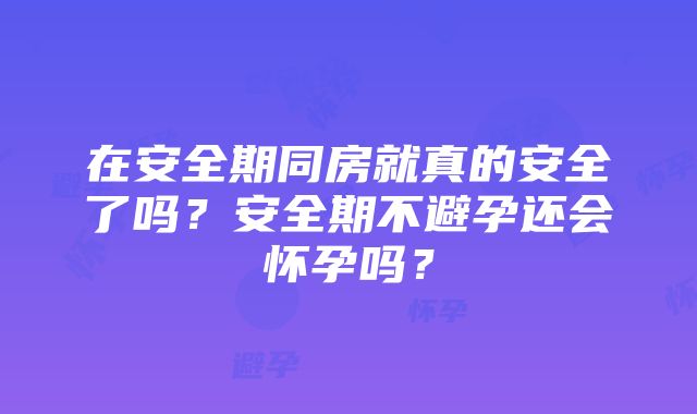 在安全期同房就真的安全了吗？安全期不避孕还会怀孕吗？