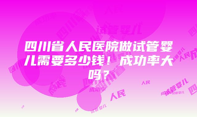 四川省人民医院做试管婴儿需要多少钱！成功率大吗？